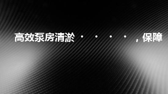 高效泵房清淤，保障設(shè)備穩(wěn)定運(yùn)行